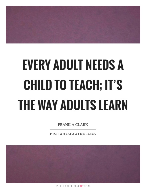 Every adult needs a child to teach; it's the way adults learn Picture Quote #1