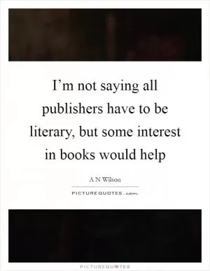 I’m not saying all publishers have to be literary, but some interest in books would help Picture Quote #1