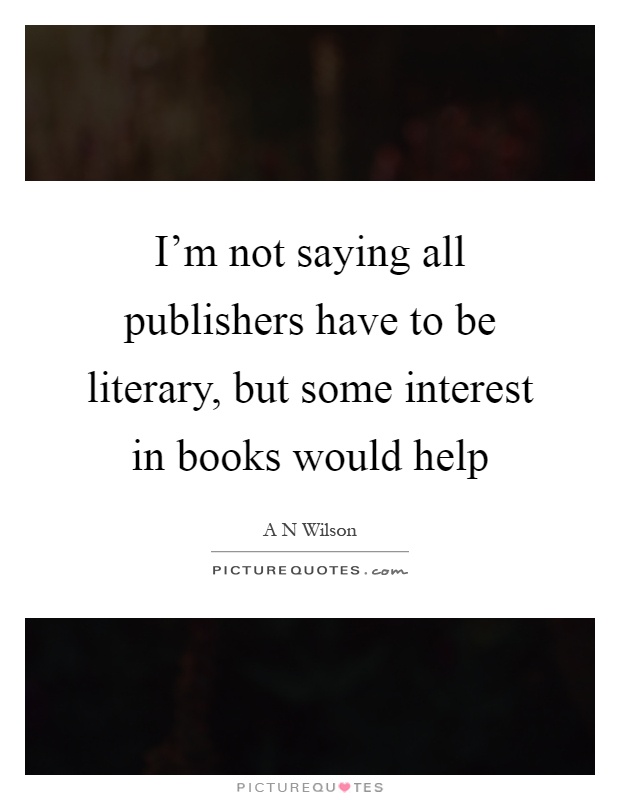 I'm not saying all publishers have to be literary, but some interest in books would help Picture Quote #1