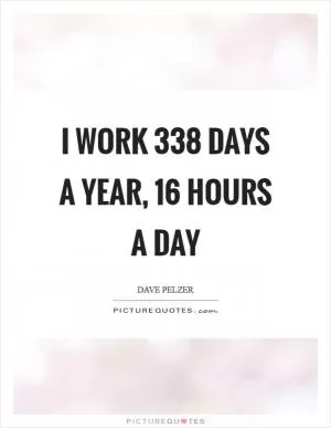 I work 338 days a year, 16 hours a day Picture Quote #1