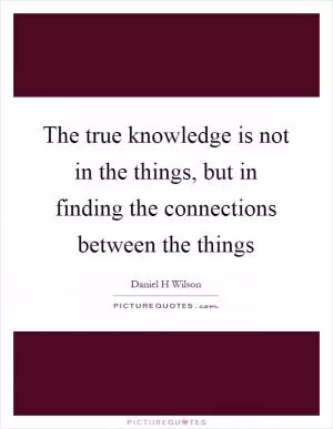 The true knowledge is not in the things, but in finding the connections between the things Picture Quote #1