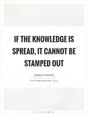 If the knowledge is spread, it cannot be stamped out Picture Quote #1