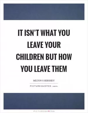 It isn’t what you leave your children but how you leave them Picture Quote #1