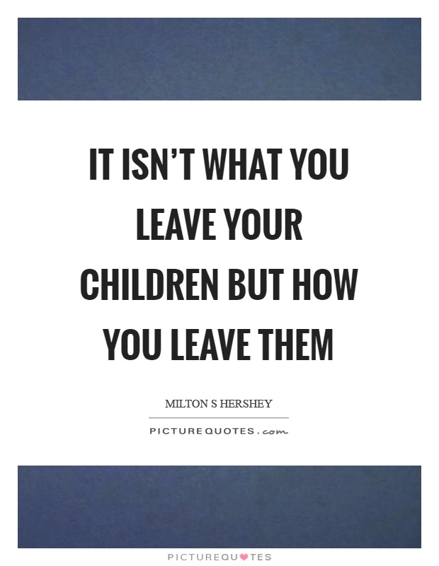 It isn't what you leave your children but how you leave them Picture Quote #1