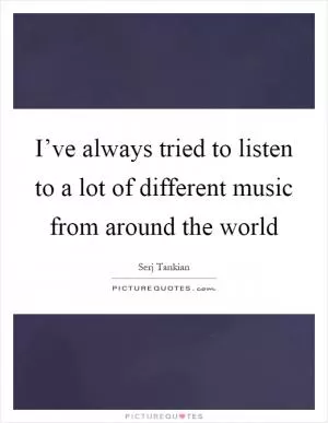I’ve always tried to listen to a lot of different music from around the world Picture Quote #1