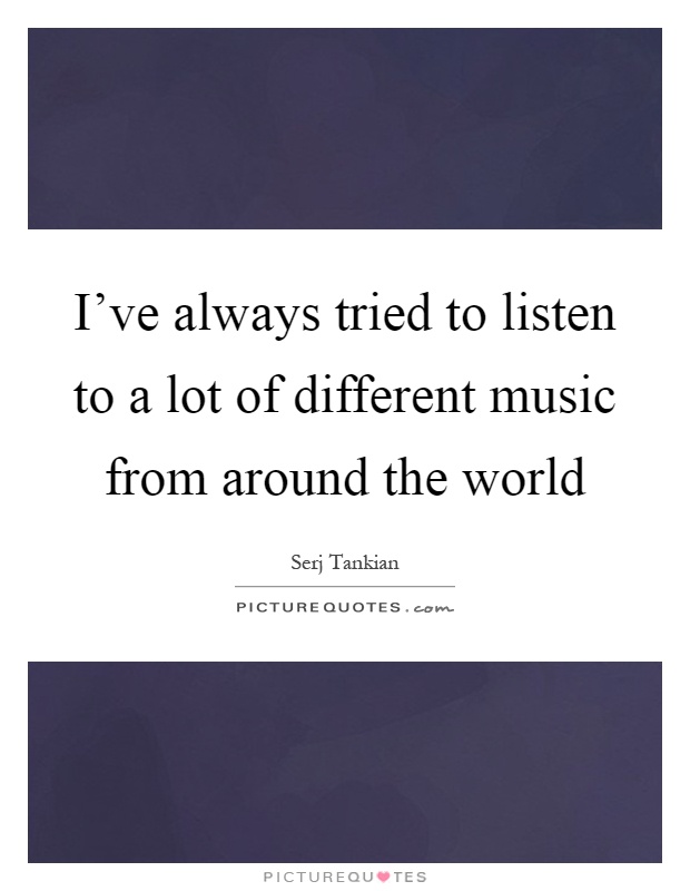 I've always tried to listen to a lot of different music from around the world Picture Quote #1