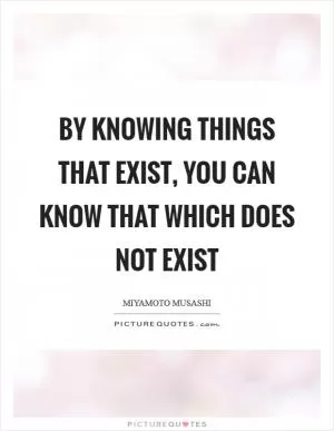 By knowing things that exist, you can know that which does not exist Picture Quote #1