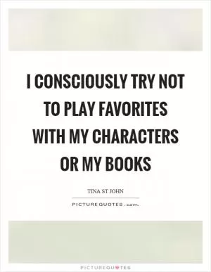I consciously try not to play favorites with my characters or my books Picture Quote #1