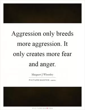 Aggression only breeds more aggression. It only creates more fear and anger Picture Quote #1