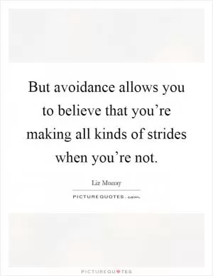 But avoidance allows you to believe that you’re making all kinds of strides when you’re not Picture Quote #1