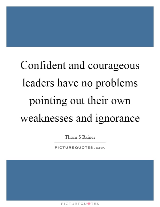 Confident and courageous leaders have no problems pointing out their own weaknesses and ignorance Picture Quote #1