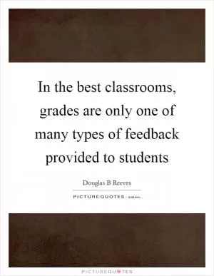 In the best classrooms, grades are only one of many types of feedback provided to students Picture Quote #1