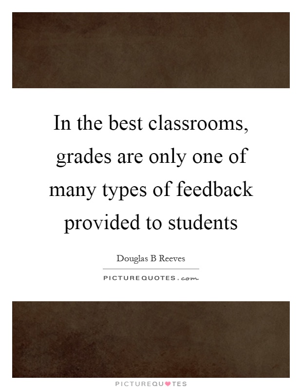 In the best classrooms, grades are only one of many types of feedback provided to students Picture Quote #1
