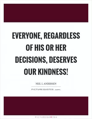 Everyone, regardless of his or her decisions, deserves our kindness! Picture Quote #1
