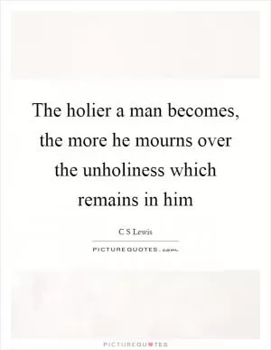 The holier a man becomes, the more he mourns over the unholiness which remains in him Picture Quote #1