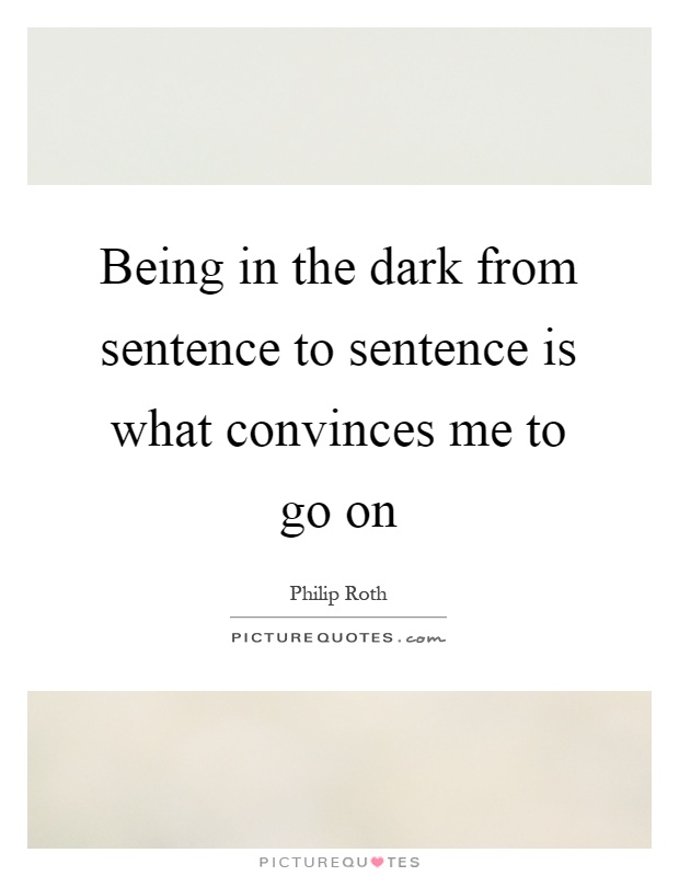 Being in the dark from sentence to sentence is what convinces me to go on Picture Quote #1