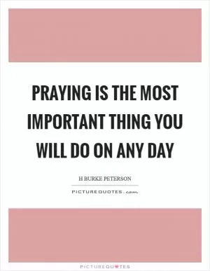 Praying is the most important thing you will do on any day Picture Quote #1