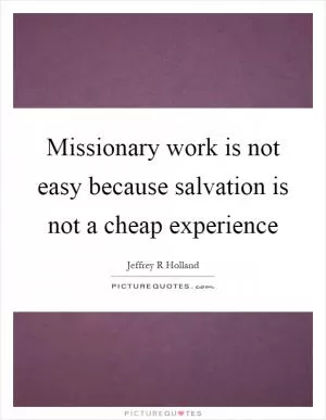 Missionary work is not easy because salvation is not a cheap experience Picture Quote #1