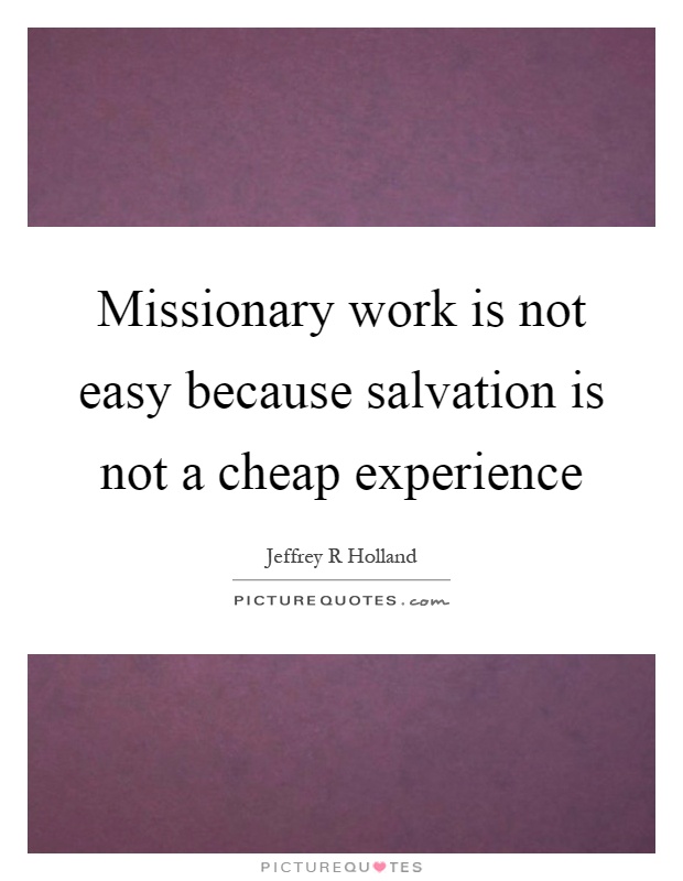 Missionary work is not easy because salvation is not a cheap experience Picture Quote #1