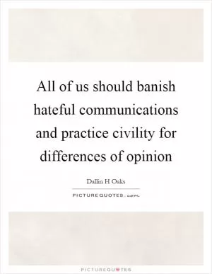All of us should banish hateful communications and practice civility for differences of opinion Picture Quote #1