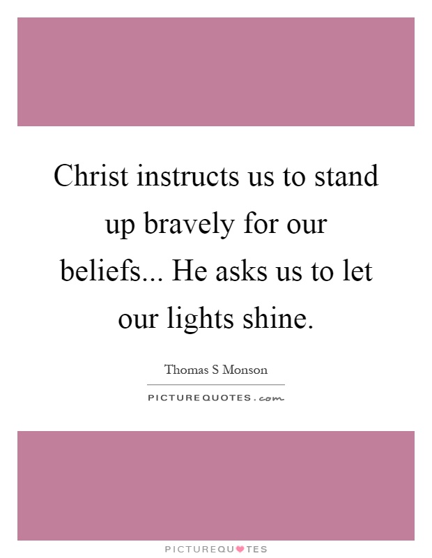Christ instructs us to stand up bravely for our beliefs... He asks us to let our lights shine Picture Quote #1