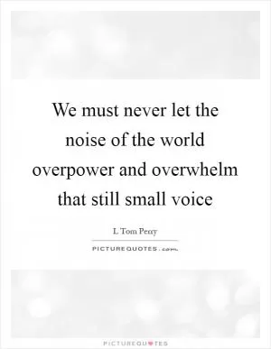 We must never let the noise of the world overpower and overwhelm that still small voice Picture Quote #1