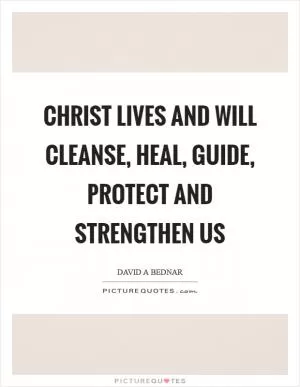 Christ lives and will cleanse, heal, guide, protect and strengthen us Picture Quote #1