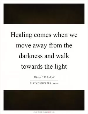 Healing comes when we move away from the darkness and walk towards the light Picture Quote #1