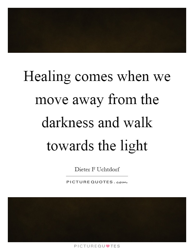 Healing comes when we move away from the darkness and walk towards the light Picture Quote #1