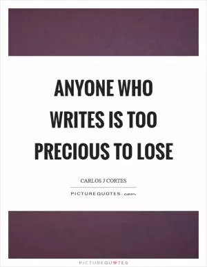 Anyone who writes is too precious to lose Picture Quote #1