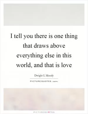 I tell you there is one thing that draws above everything else in this world, and that is love Picture Quote #1