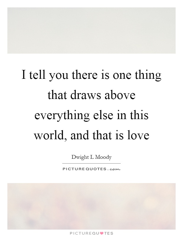 I tell you there is one thing that draws above everything else in this world, and that is love Picture Quote #1