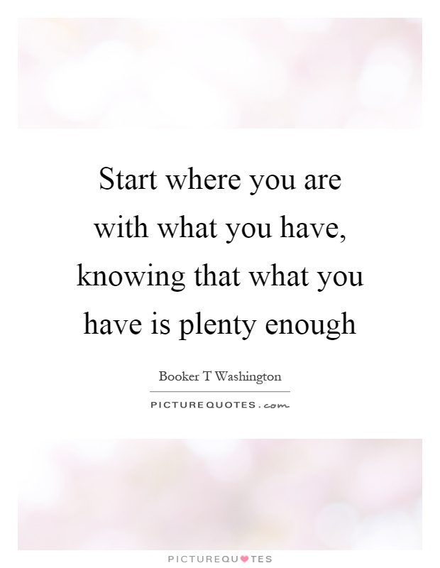 Start where you are with what you have, knowing that what you have is plenty enough Picture Quote #1