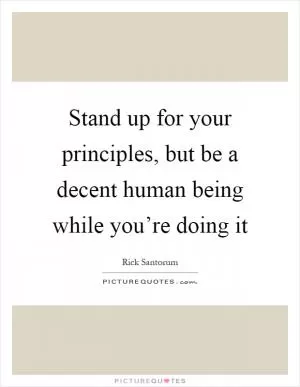 Stand up for your principles, but be a decent human being while you’re doing it Picture Quote #1