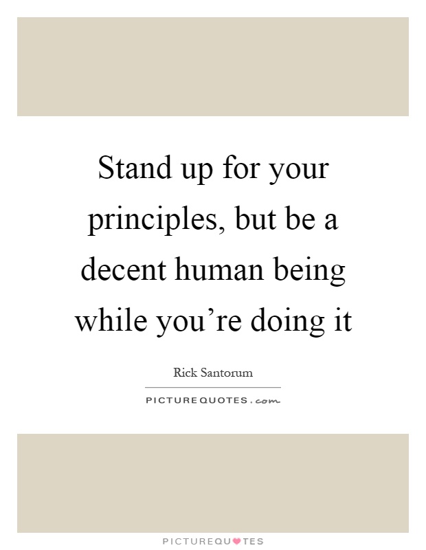 Stand up for your principles, but be a decent human being while you're doing it Picture Quote #1