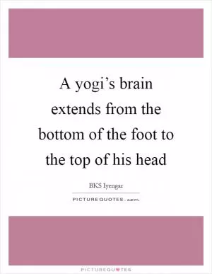 A yogi’s brain extends from the bottom of the foot to the top of his head Picture Quote #1