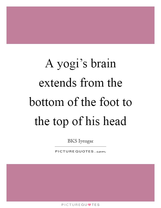 A yogi's brain extends from the bottom of the foot to the top of his head Picture Quote #1