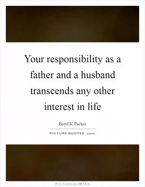 Your responsibility as a father and a husband transcends any other interest in life Picture Quote #1