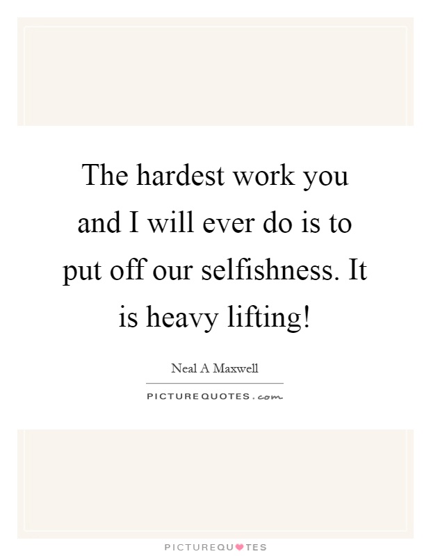 The hardest work you and I will ever do is to put off our selfishness. It is heavy lifting! Picture Quote #1
