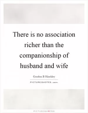 There is no association richer than the companionship of husband and wife Picture Quote #1