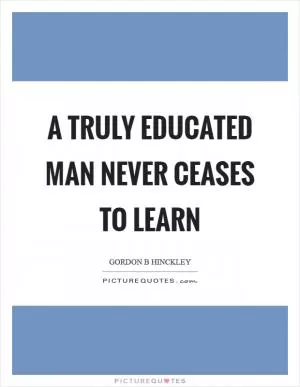 A truly educated man never ceases to learn Picture Quote #1