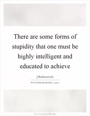There are some forms of stupidity that one must be highly intelligent and educated to achieve Picture Quote #1