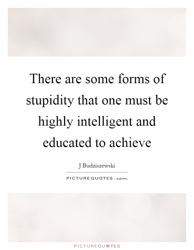 There are some forms of stupidity that one must be highly intelligent and educated to achieve Picture Quote #1