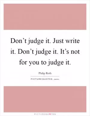 Don’t judge it. Just write it. Don’t judge it. It’s not for you to judge it Picture Quote #1