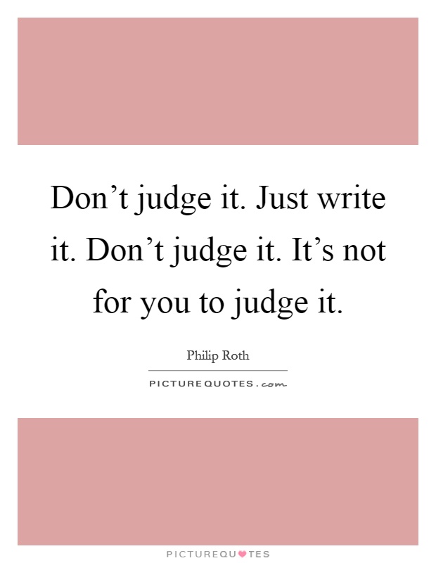 Don't judge it. Just write it. Don't judge it. It's not for you to judge it Picture Quote #1