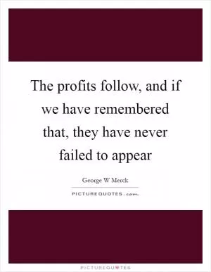 The profits follow, and if we have remembered that, they have never failed to appear Picture Quote #1
