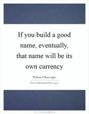 If you build a good name, eventually, that name will be its own currency Picture Quote #1