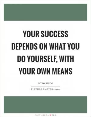 Your success depends on what you do yourself, with your own means Picture Quote #1