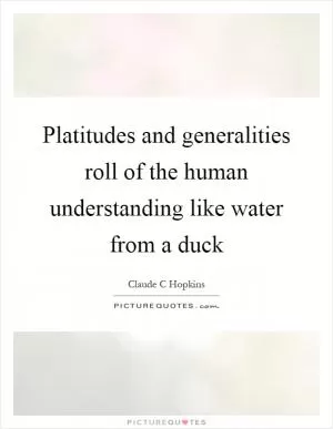 Platitudes and generalities roll of the human understanding like water from a duck Picture Quote #1