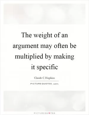 The weight of an argument may often be multiplied by making it specific Picture Quote #1